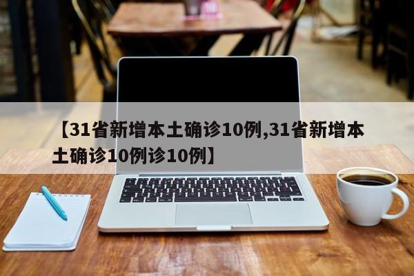 【31省新增本土确诊10例,31省新增本土确诊10例诊10例】-第1张图片-某年资讯