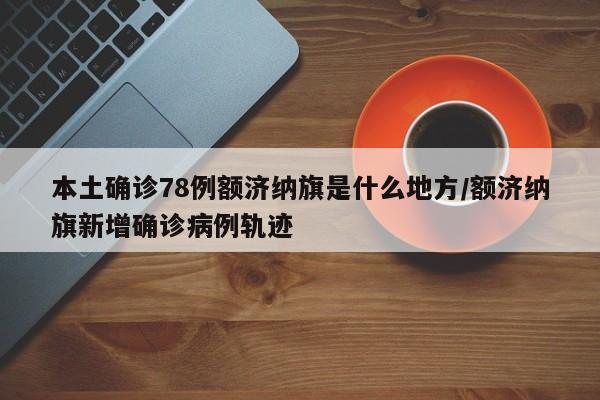 本土确诊78例额济纳旗是什么地方/额济纳旗新增确诊病例轨迹-第1张图片-某年资讯