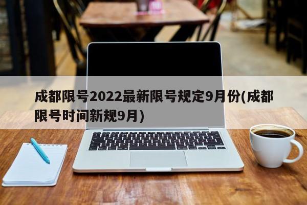 成都限号2022最新限号规定9月份(成都限号时间新规9月)-第1张图片-某年资讯