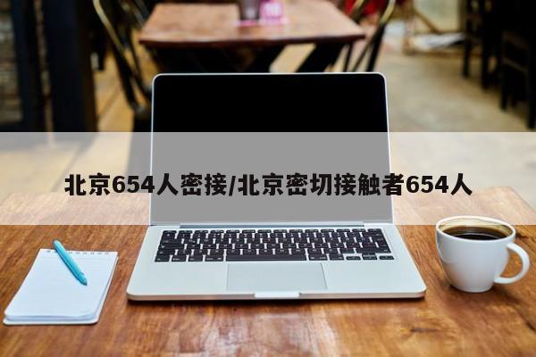 北京654人密接/北京密切接触者654人-第1张图片-某年资讯