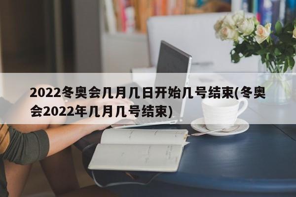 2022冬奥会几月几日开始几号结束(冬奥会2022年几月几号结束)-第1张图片-某年资讯