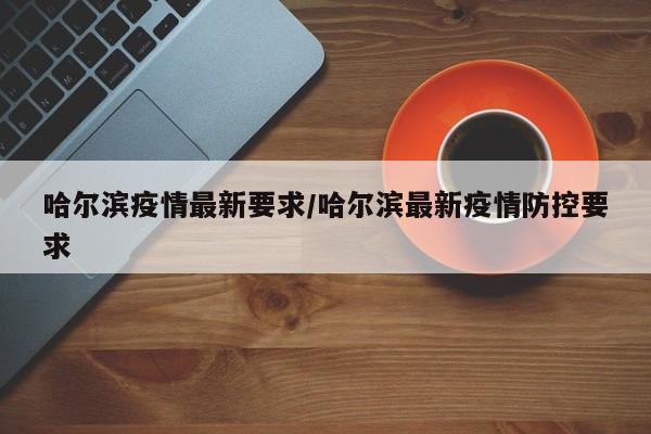 哈尔滨疫情最新要求/哈尔滨最新疫情防控要求-第1张图片-某年资讯