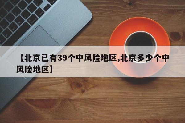 【北京已有39个中风险地区,北京多少个中风险地区】-第1张图片-某年资讯