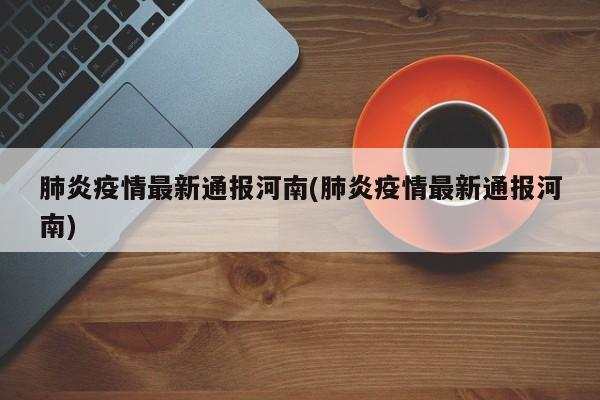 肺炎疫情最新通报河南(肺炎疫情最新通报河南)-第1张图片-某年资讯