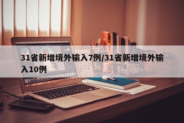 31省新增境外输入7例/31省新增境外输入10例-第1张图片-某年资讯