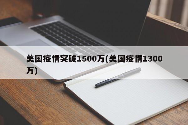 美国疫情突破1500万(美国疫情1300万)-第1张图片-某年资讯