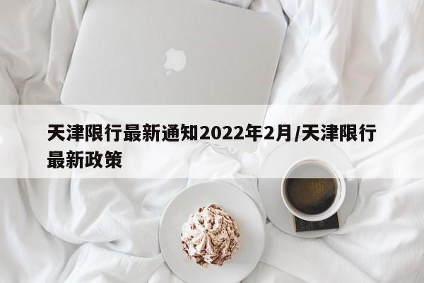 天津限行最新通知2022年2月/天津限行最新政策-第1张图片-某年资讯