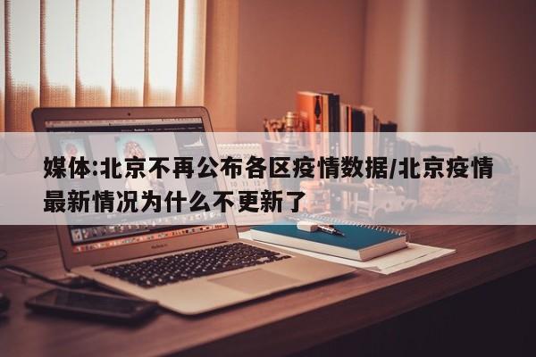 媒体:北京不再公布各区疫情数据/北京疫情最新情况为什么不更新了-第1张图片-某年资讯