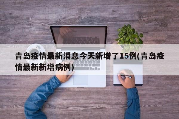 青岛疫情最新消息今天新增了15例(青岛疫情最新新增病例)-第1张图片-某年资讯