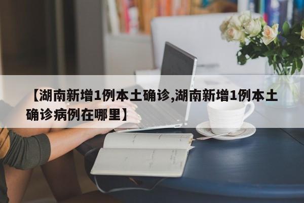 【湖南新增1例本土确诊,湖南新增1例本土确诊病例在哪里】-第1张图片-某年资讯