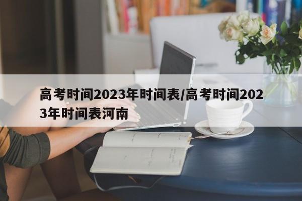 高考时间2023年时间表/高考时间2023年时间表河南-第1张图片-某年资讯