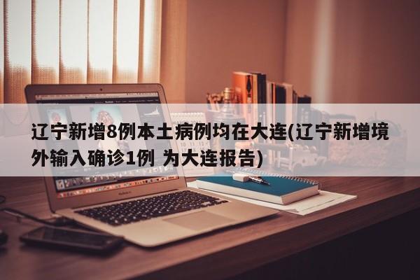 辽宁新增8例本土病例均在大连(辽宁新增境外输入确诊1例 为大连报告)-第1张图片-某年资讯