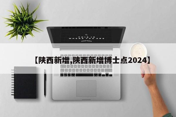 【陕西新增,陕西新增博士点2024】-第1张图片-某年资讯