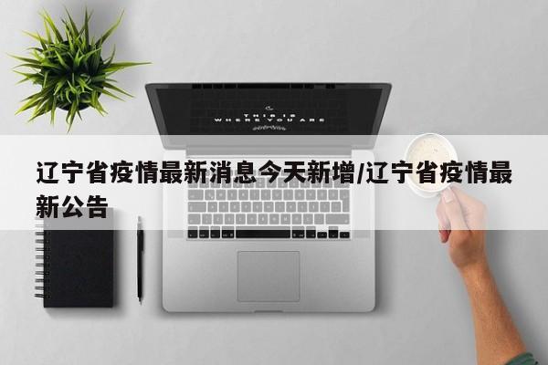 辽宁省疫情最新消息今天新增/辽宁省疫情最新公告-第1张图片-某年资讯