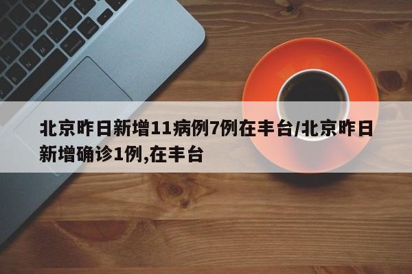 北京昨日新增11病例7例在丰台/北京昨日新增确诊1例,在丰台-第1张图片-某年资讯