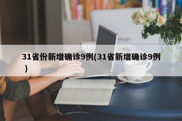 31省份新增确诊9例(31省新增确诊9例 )-第1张图片-某年资讯