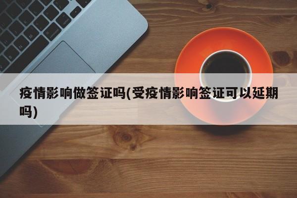 疫情影响做签证吗(受疫情影响签证可以延期吗)-第1张图片-某年资讯