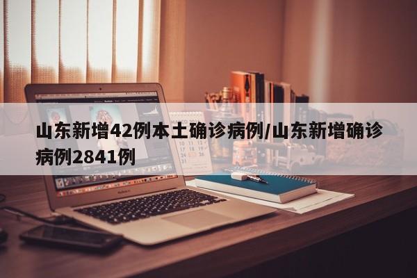 山东新增42例本土确诊病例/山东新增确诊病例2841例-第1张图片-某年资讯