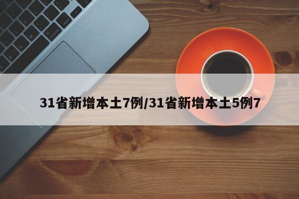 31省新增本土7例/31省新增本土5例7-第1张图片-某年资讯