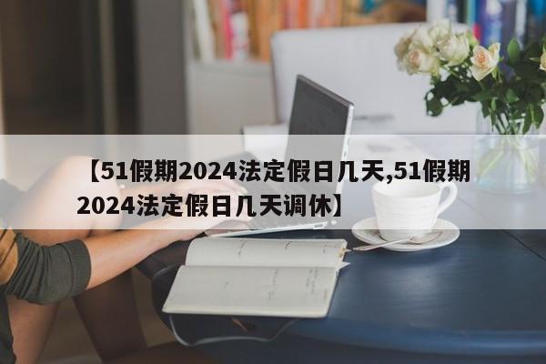 【51假期2024法定假日几天,51假期2024法定假日几天调休】-第1张图片-某年资讯