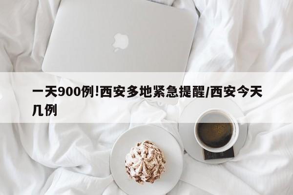 一天900例!西安多地紧急提醒/西安今天几例-第1张图片-某年资讯