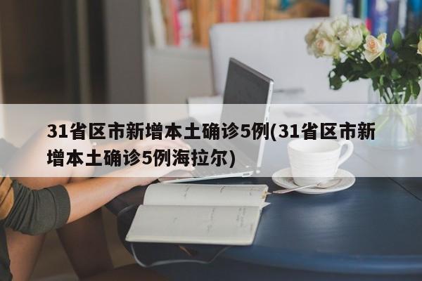 31省区市新增本土确诊5例(31省区市新增本土确诊5例海拉尔)-第1张图片-某年资讯