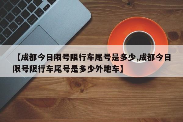 【成都今日限号限行车尾号是多少,成都今日限号限行车尾号是多少外地车】-第1张图片-某年资讯