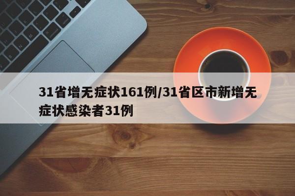 31省增无症状161例/31省区市新增无症状感染者31例-第1张图片-某年资讯