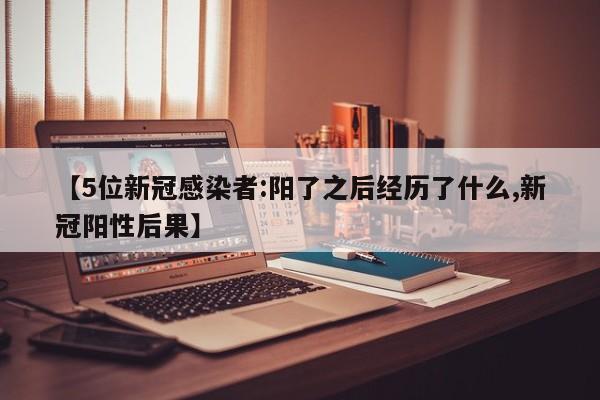 【5位新冠感染者:阳了之后经历了什么,新冠阳性后果】-第1张图片-某年资讯