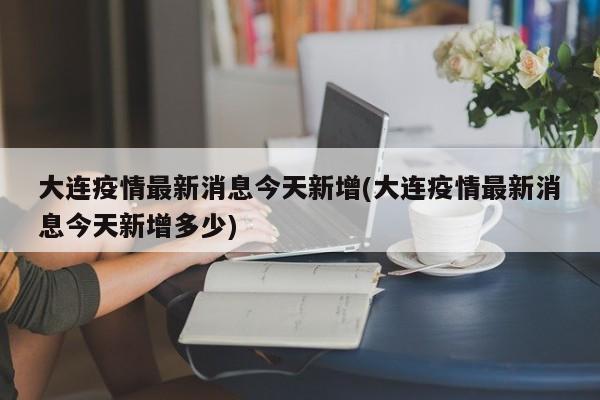 大连疫情最新消息今天新增(大连疫情最新消息今天新增多少)-第1张图片-某年资讯