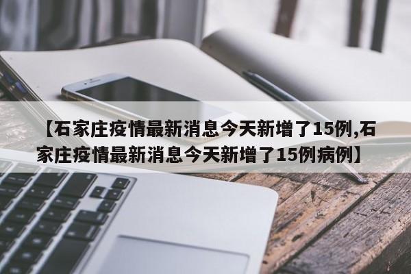 【石家庄疫情最新消息今天新增了15例,石家庄疫情最新消息今天新增了15例病例】-第1张图片-某年资讯