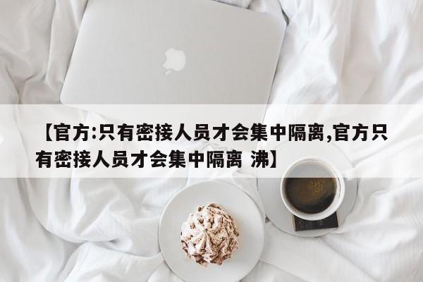 【官方:只有密接人员才会集中隔离,官方只有密接人员才会集中隔离 沸】-第1张图片-某年资讯