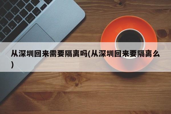 从深圳回来需要隔离吗(从深圳回来要隔离么)-第1张图片-某年资讯