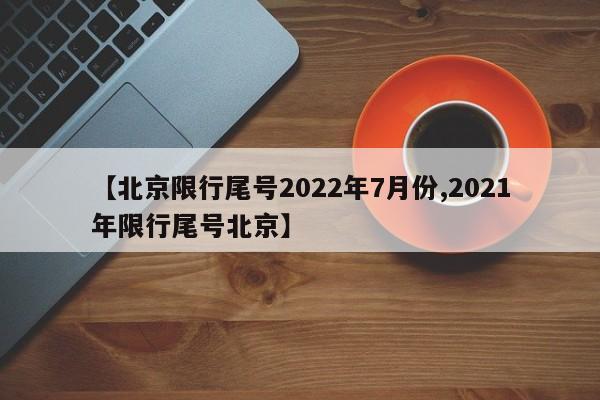 【北京限行尾号2022年7月份,2021年限行尾号北京】-第1张图片-某年资讯