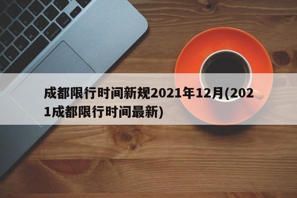 成都限行时间新规2021年12月(2021成都限行时间最新)-第1张图片-某年资讯