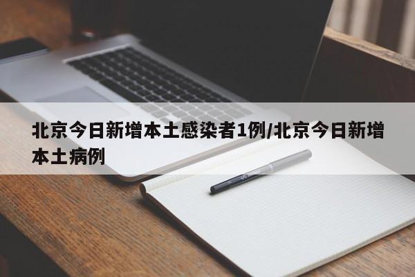 北京今日新增本土感染者1例/北京今日新增本土病例-第1张图片-某年资讯