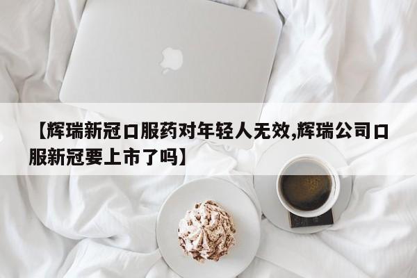 【辉瑞新冠口服药对年轻人无效,辉瑞公司口服新冠要上市了吗】-第1张图片-某年资讯