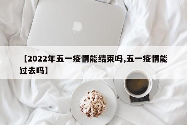 【2022年五一疫情能结束吗,五一疫情能过去吗】-第1张图片-某年资讯