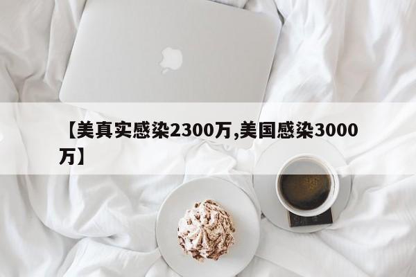 【美真实感染2300万,美国感染3000万】-第1张图片-某年资讯