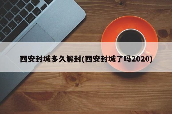 西安封城多久解封(西安封城了吗2020)-第1张图片-某年资讯