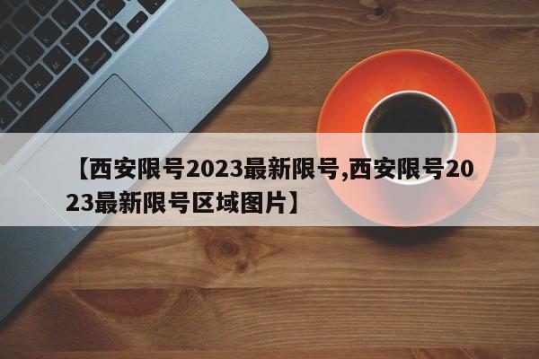 【西安限号2023最新限号,西安限号2023最新限号区域图片】-第1张图片-某年资讯