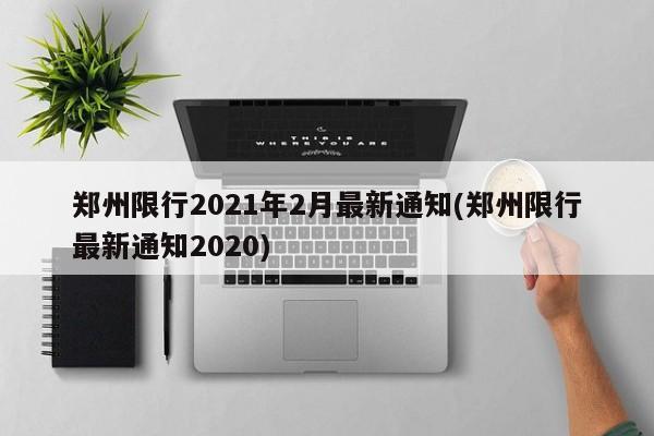 郑州限行2021年2月最新通知(郑州限行最新通知2020)-第1张图片-某年资讯