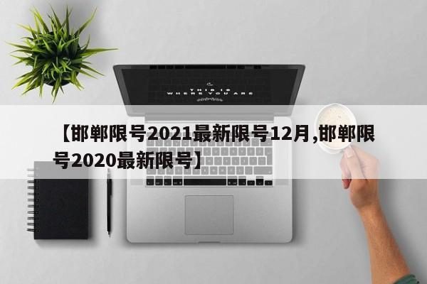 【邯郸限号2021最新限号12月,邯郸限号2020最新限号】-第1张图片-某年资讯