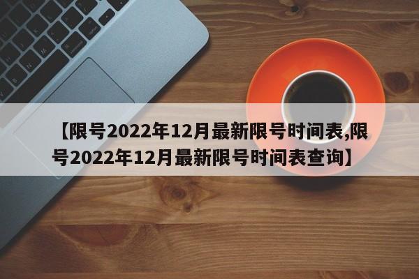 【限号2022年12月最新限号时间表,限号2022年12月最新限号时间表查询】-第1张图片-某年资讯