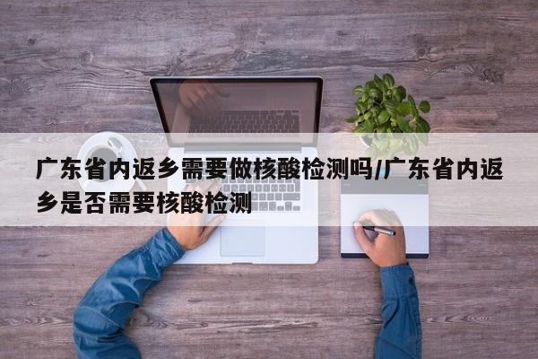 广东省内返乡需要做核酸检测吗/广东省内返乡是否需要核酸检测-第1张图片-某年资讯