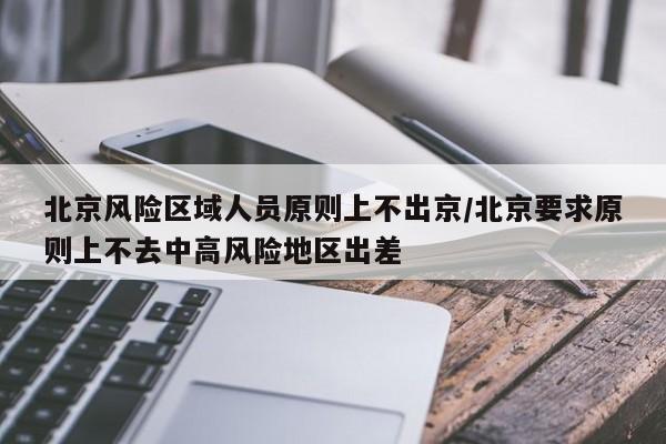 北京风险区域人员原则上不出京/北京要求原则上不去中高风险地区出差-第1张图片-某年资讯