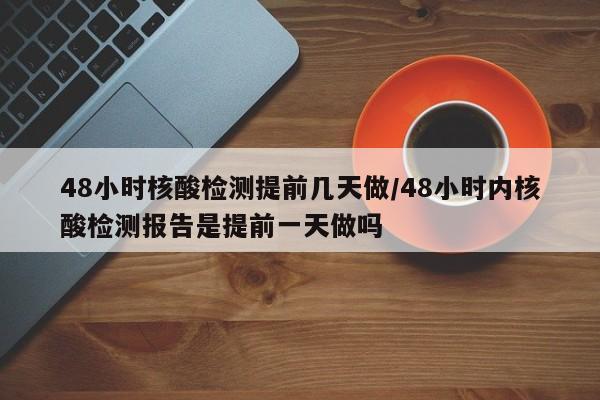 48小时核酸检测提前几天做/48小时内核酸检测报告是提前一天做吗-第1张图片-某年资讯