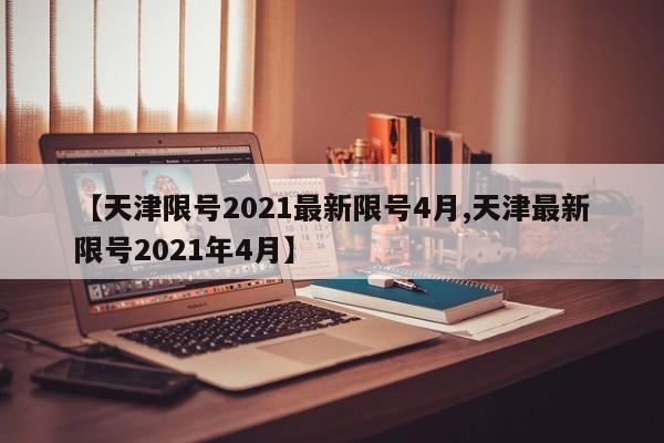 【天津限号2021最新限号4月,天津最新限号2021年4月】-第1张图片-某年资讯