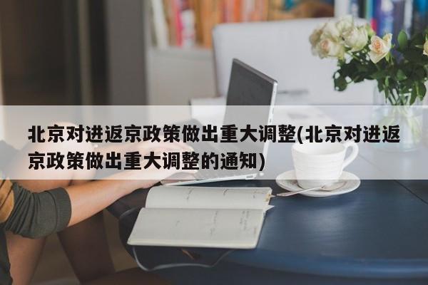 北京对进返京政策做出重大调整(北京对进返京政策做出重大调整的通知)-第1张图片-某年资讯