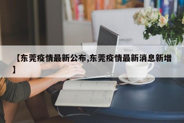 【东莞疫情最新公布,东莞疫情最新消息新增】-第1张图片-某年资讯